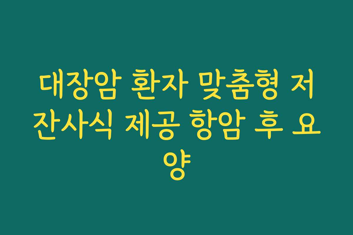대장암 환자 맞춤형 저잔사식 제공 항암 후 요양