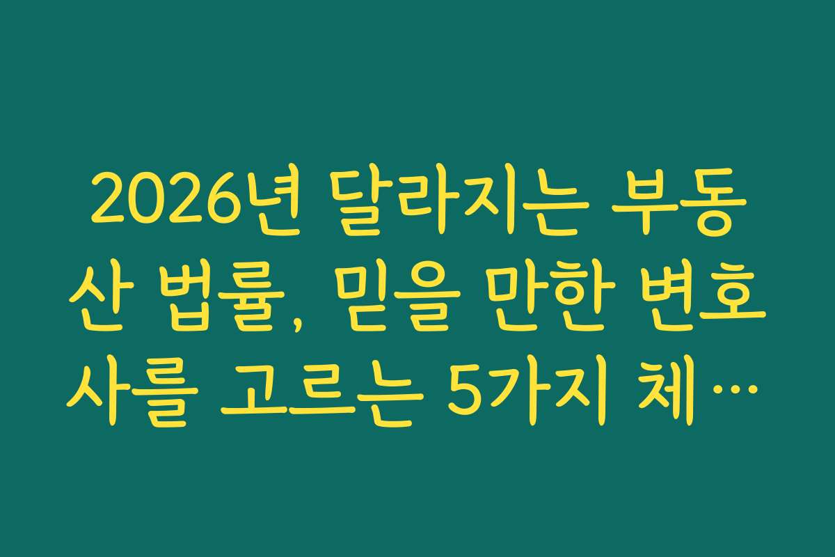 2026년 달라지는 부동산 법률, 믿을 만한 변호사를 고르는 5가지 체크리스트