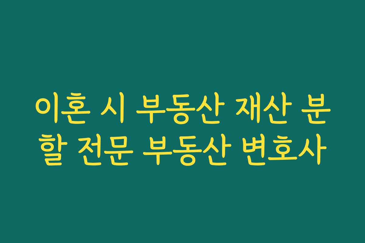 이혼 시 부동산 재산 분할 전문 부동산 변호사