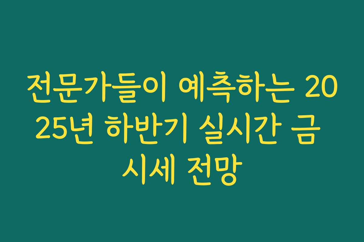 전문가들이 예측하는 2025년 하반기 실시간 금 시세 전망
