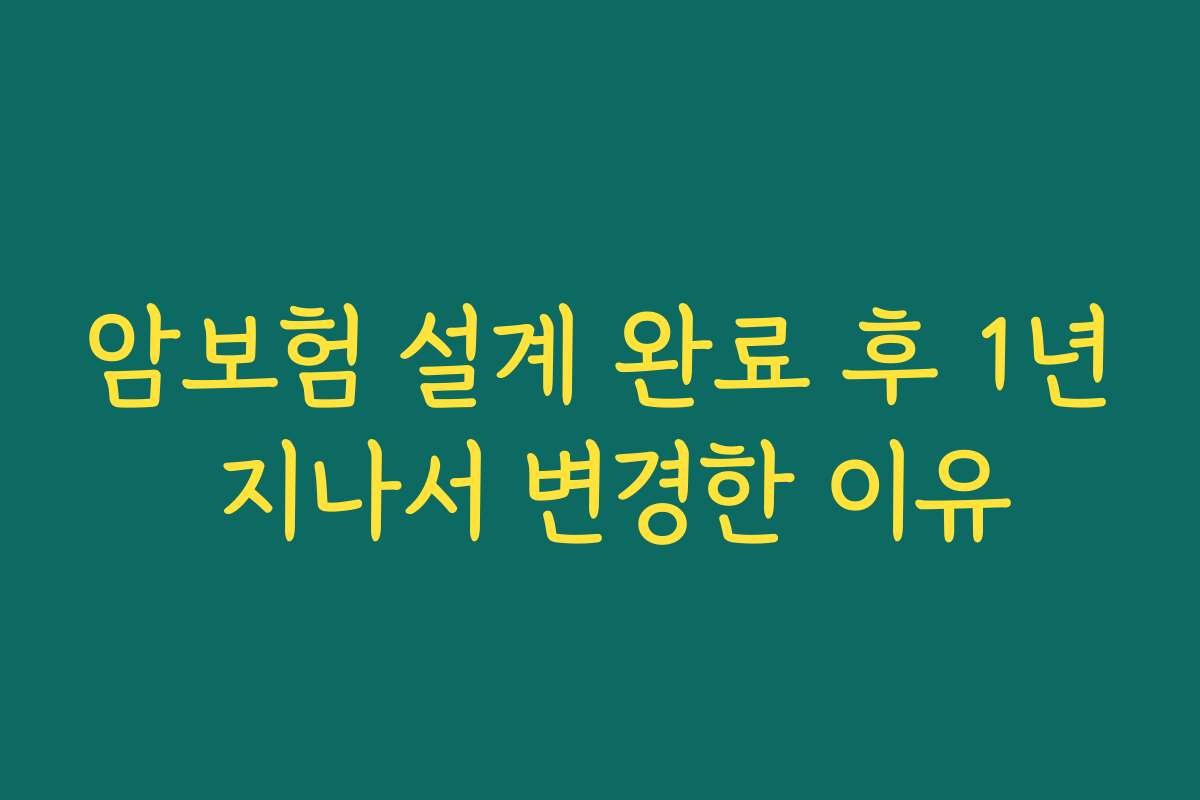 암보험 설계 완료 후 1년 지나서 변경한 이유
