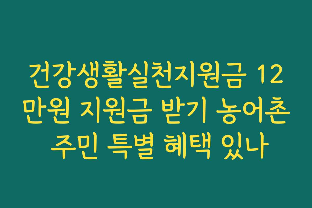 건강생활실천지원금 12만원 지원금 받기 농어촌 주민 특별 혜택 있나