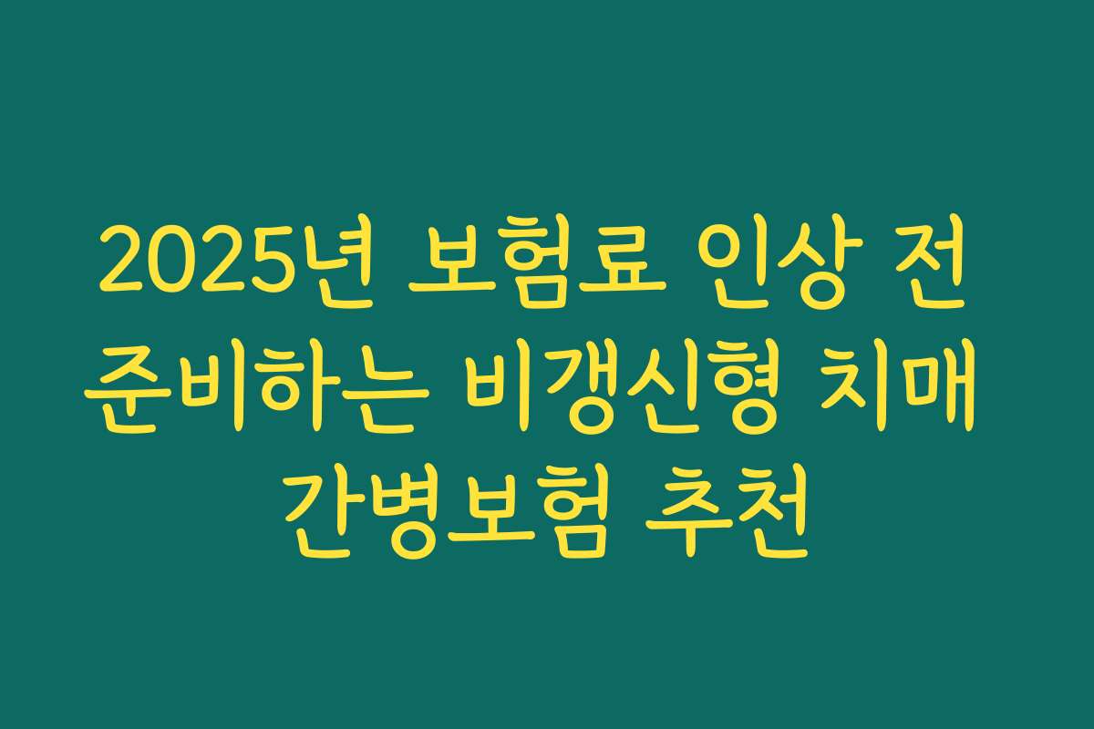 2025년 보험료 인상 전 준비하는 비갱신형 치매 간병보험 추천