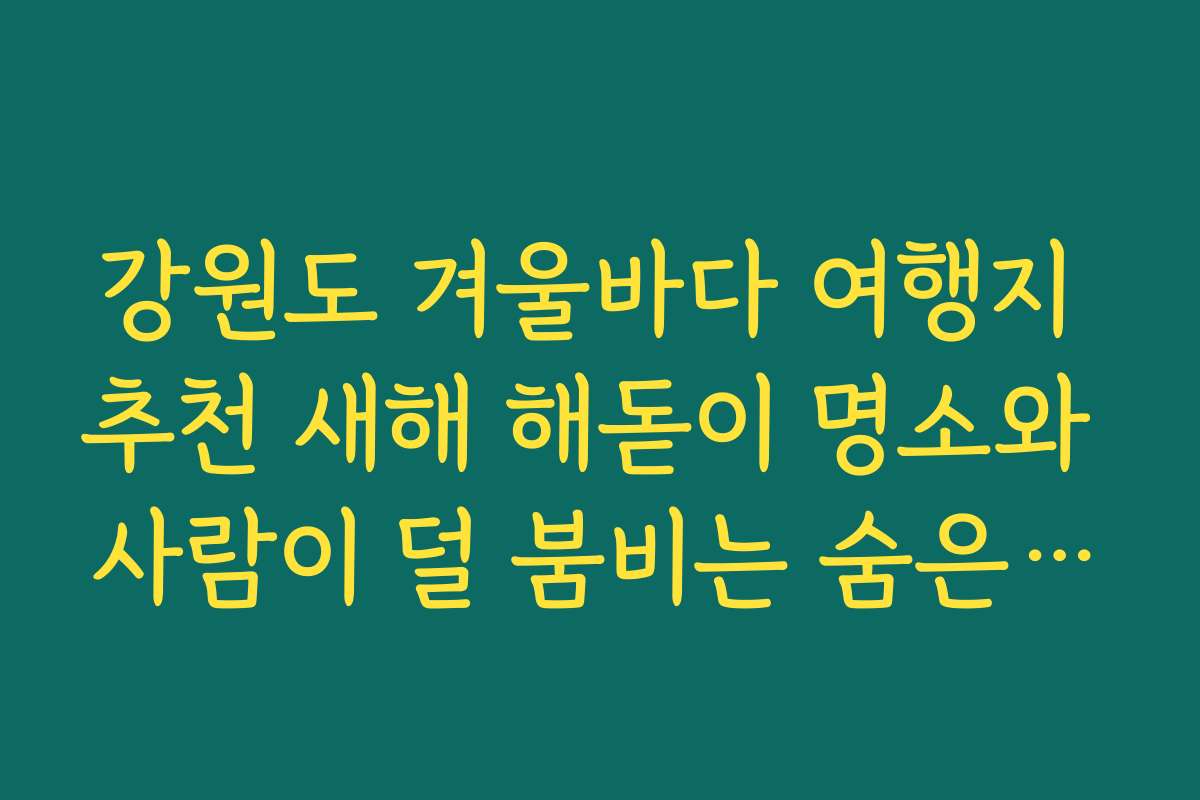 강원도 겨울바다 여행지 추천 새해 해돋이 명소와 사람이 덜 붐비는 숨은 스팟