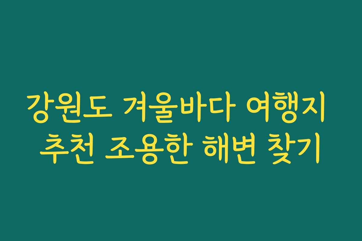 강원도 겨울바다 여행지 추천 조용한 해변 찾기