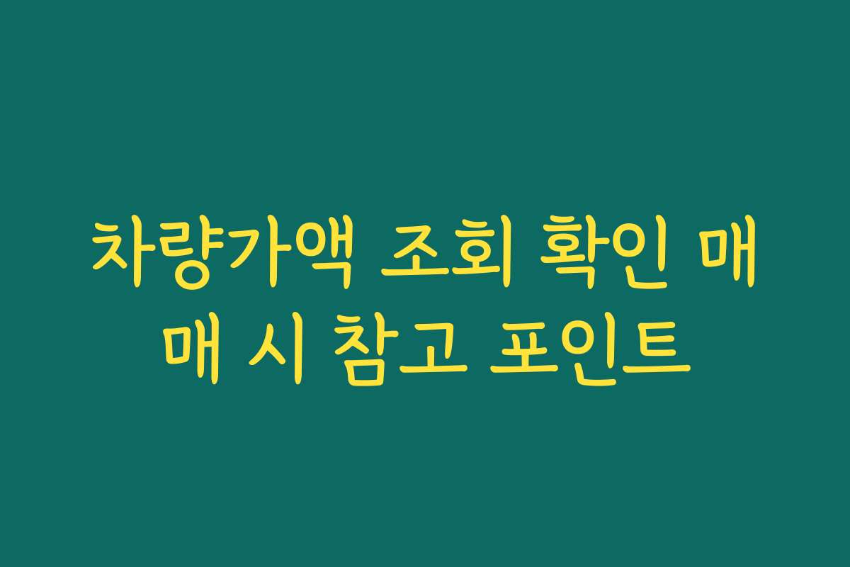 차량가액 조회 확인 매매 시 참고 포인트