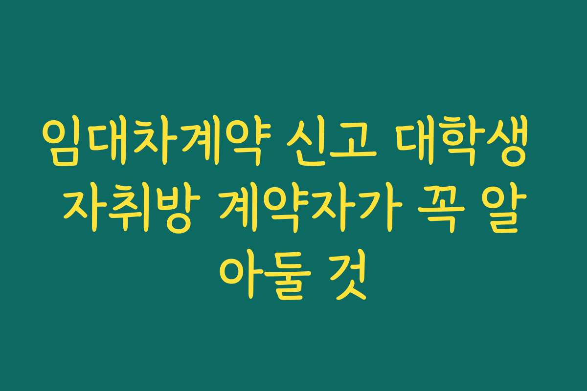임대차계약 신고 대학생 자취방 계약자가 꼭 알아둘 것