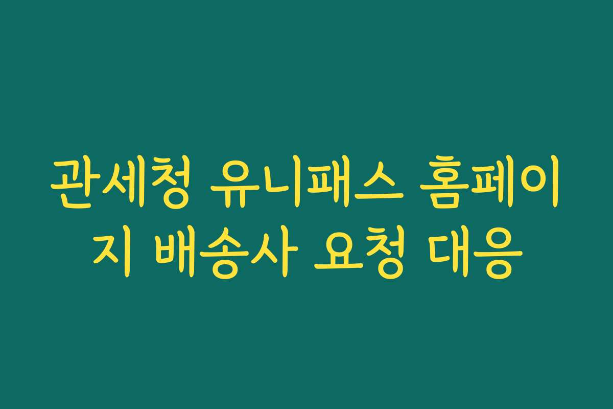 관세청 유니패스 홈페이지 배송사 요청 대응