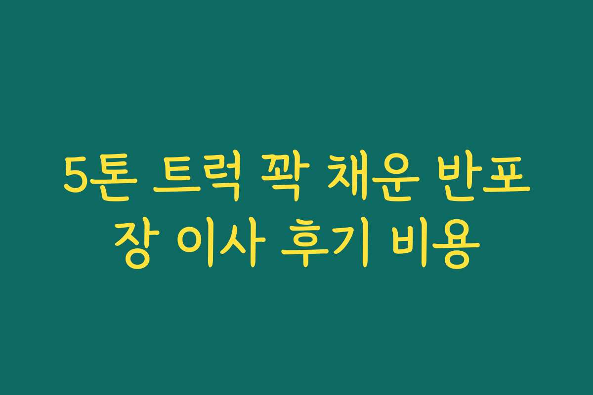 5톤 트럭 꽉 채운 반포장 이사 후기 비용