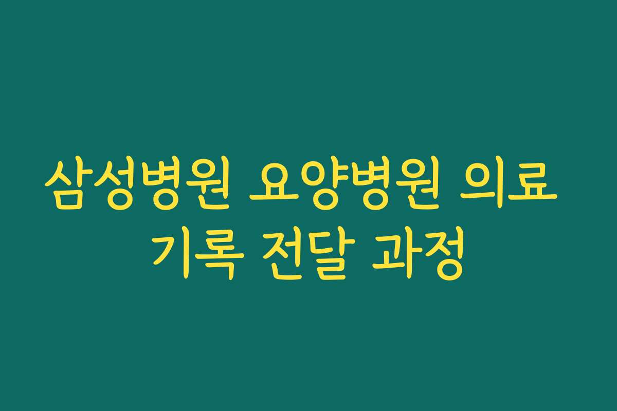 삼성병원 요양병원 의료 기록 전달 과정