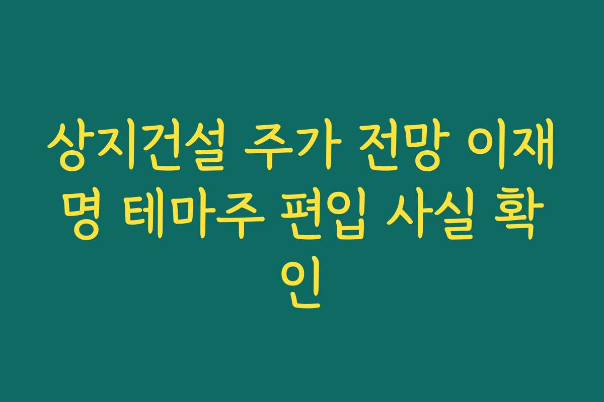 상지건설 주가 전망 이재명 테마주 편입 사실 확인