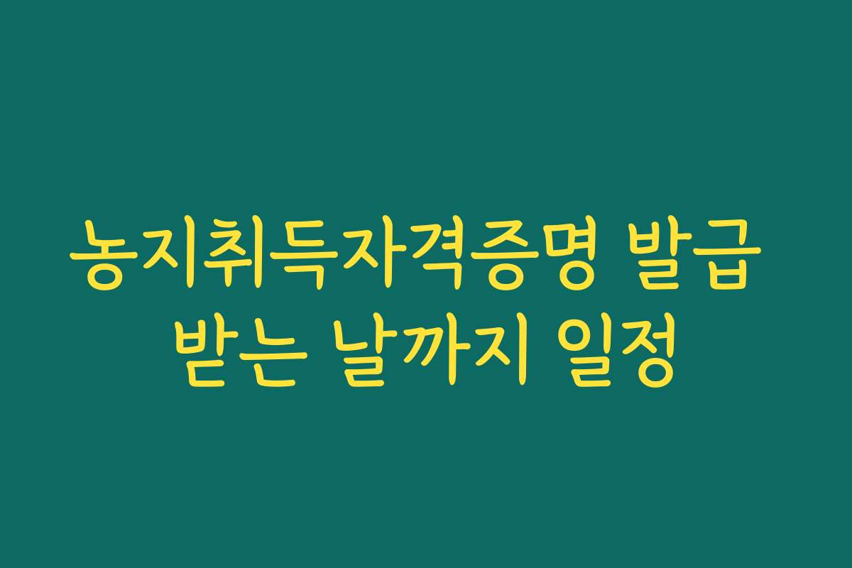 농지취득자격증명 발급 받는 날까지 일정