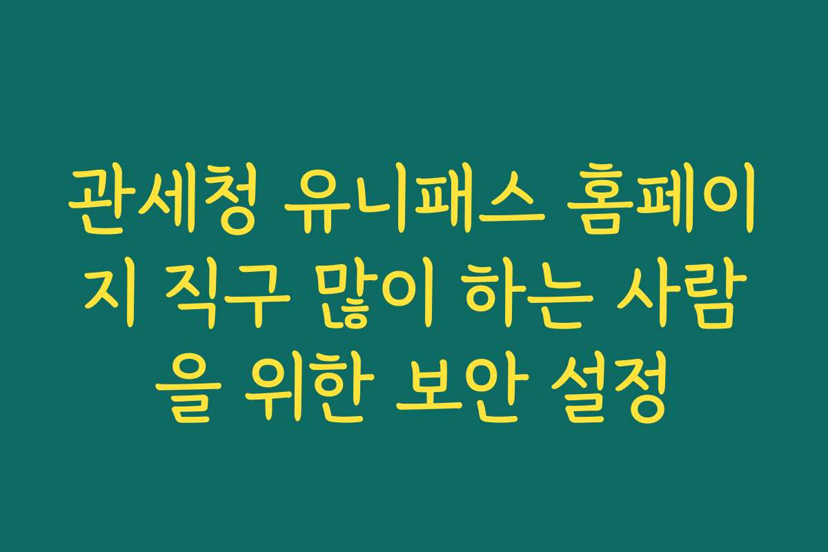 관세청 유니패스 홈페이지 직구 많이 하는 사람을 위한 보안 설정