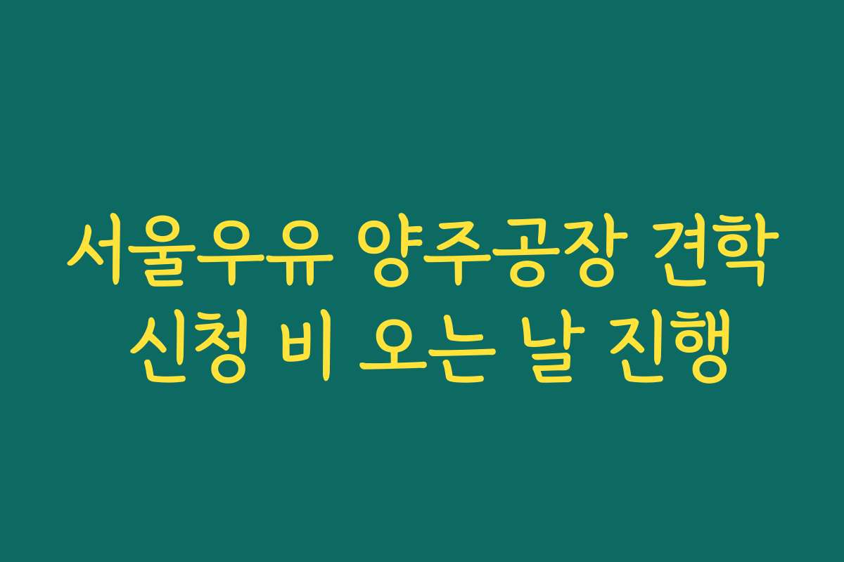 서울우유 양주공장 견학 신청 비 오는 날 진행