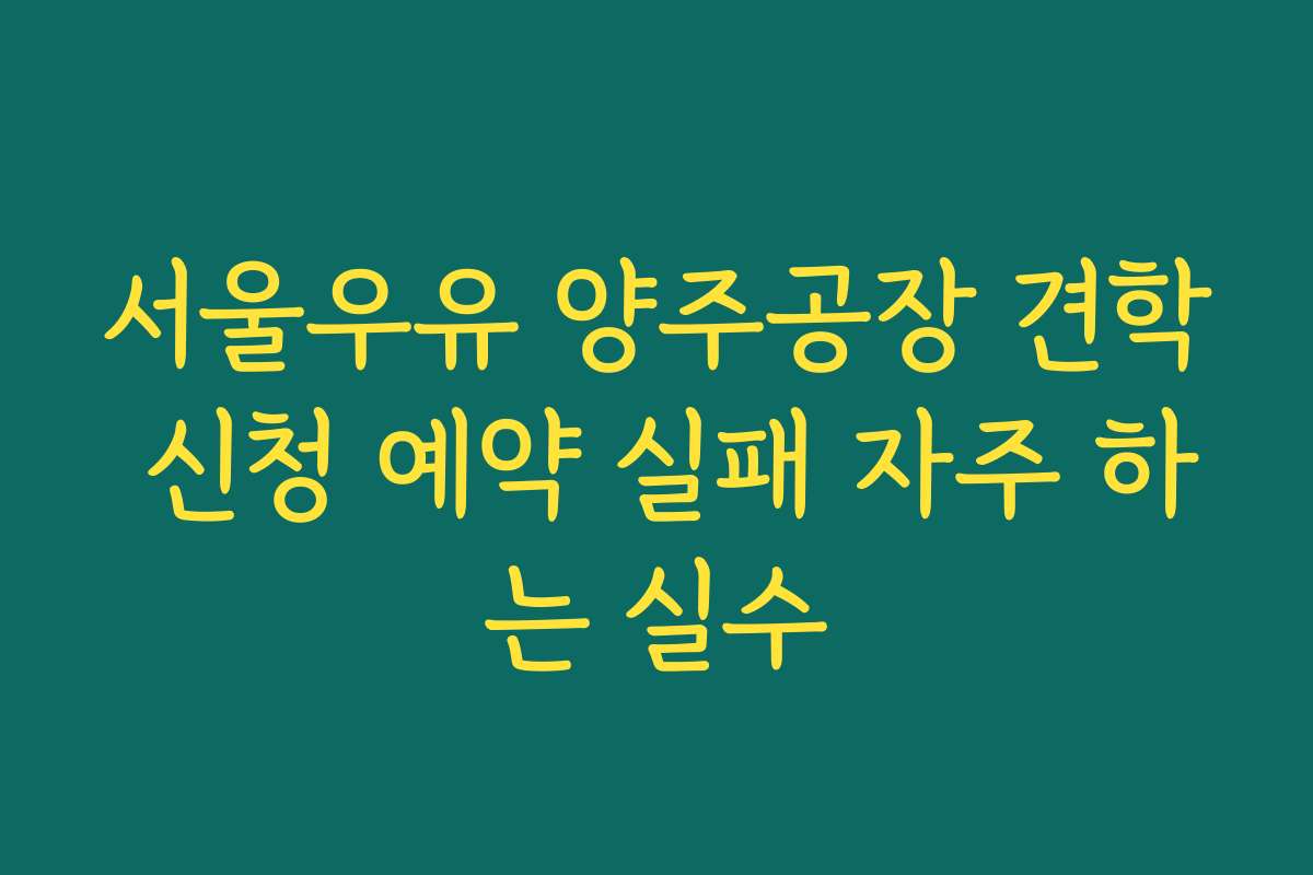서울우유 양주공장 견학 신청 예약 실패 자주 하는 실수