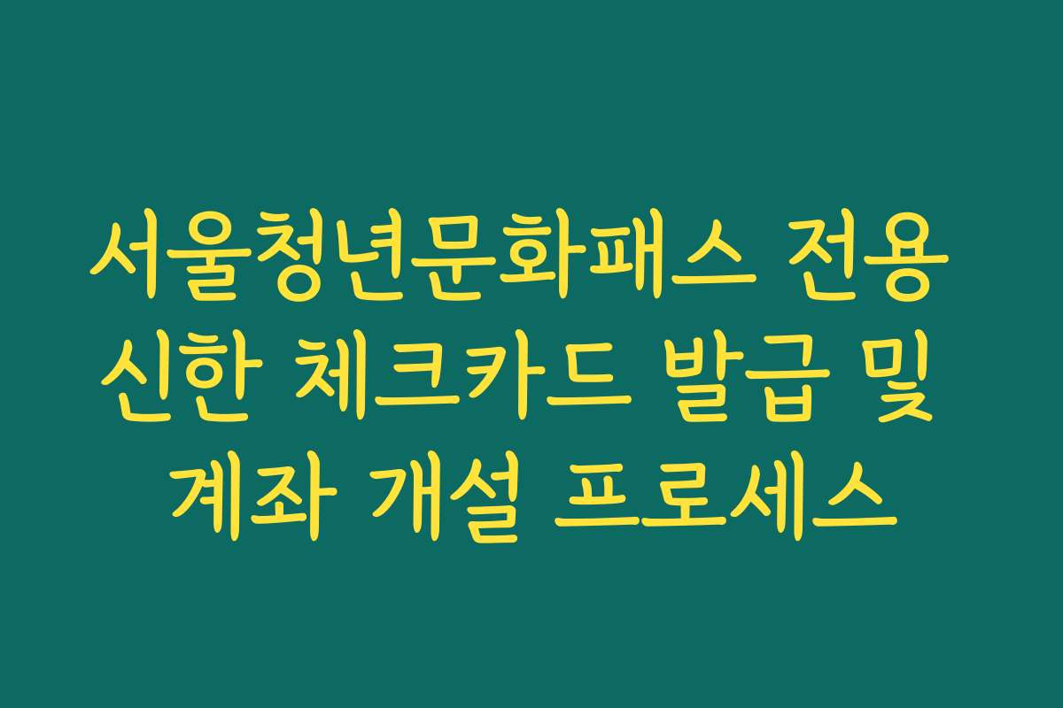 서울청년문화패스 전용 신한 체크카드 발급 및 계좌 개설 프로세스