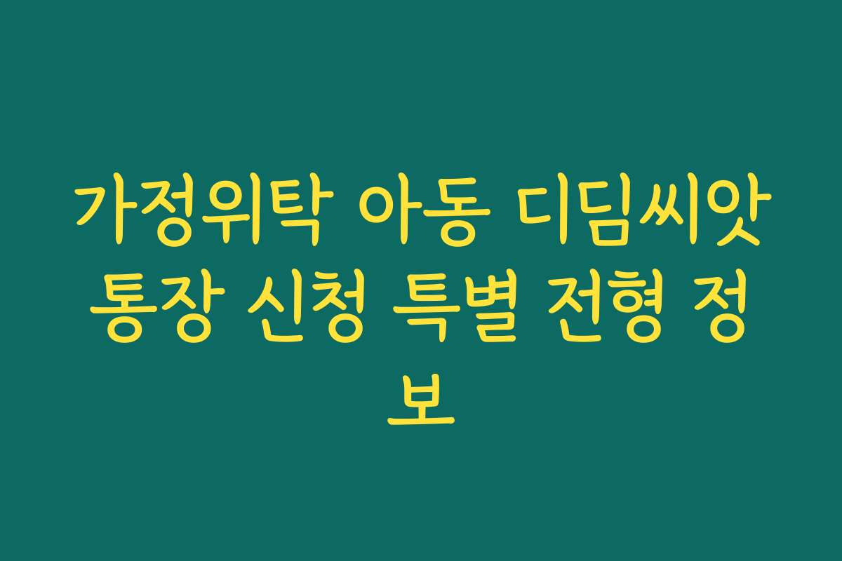 가정위탁 아동 디딤씨앗통장 신청 특별 전형 정보