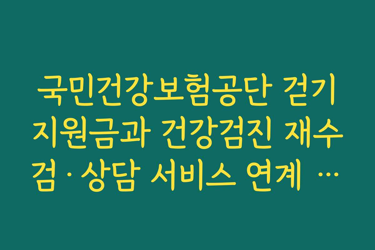 국민건강보험공단 걷기지원금과 건강검진 재수검·상담 서비스 연계 활용 전략