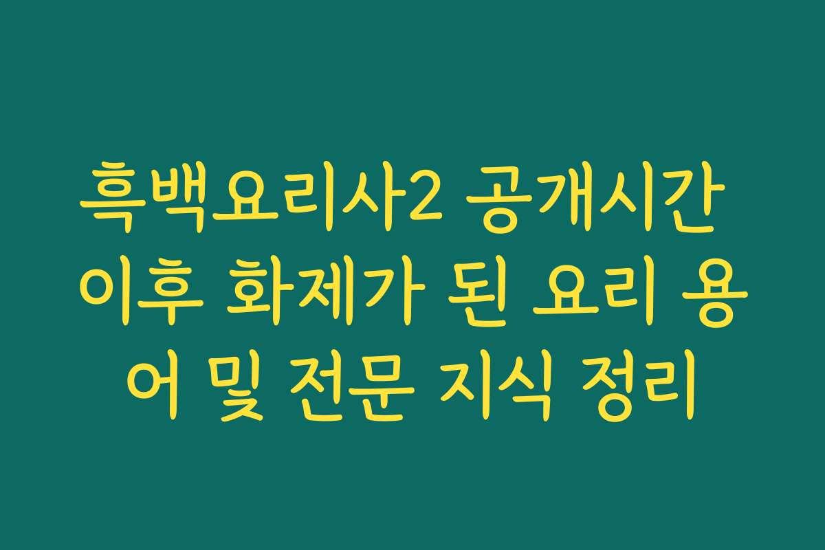 흑백요리사2 공개시간 이후 화제가 된 요리 용어 및 전문 지식 정리