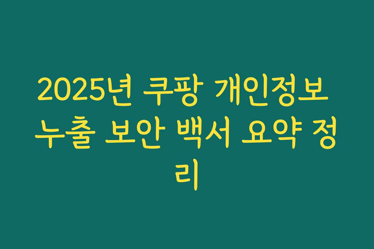 2025년 쿠팡 개인정보 누출 보안 백서 요약 정리