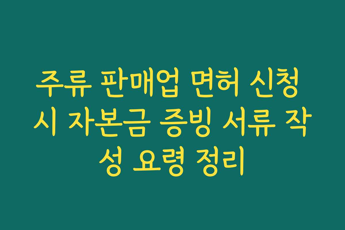 주류 판매업 면허 신청 시 자본금 증빙 서류 작성 요령 정리