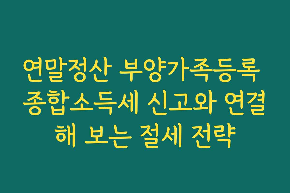 연말정산 부양가족등록 종합소득세 신고와 연결해 보는 절세 전략