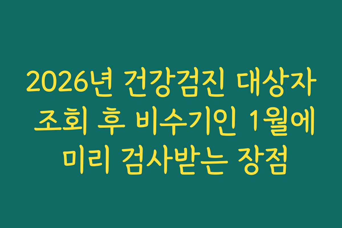 2026년 건강검진 대상자 조회 후 비수기인 1월에 미리 검사받는 장점