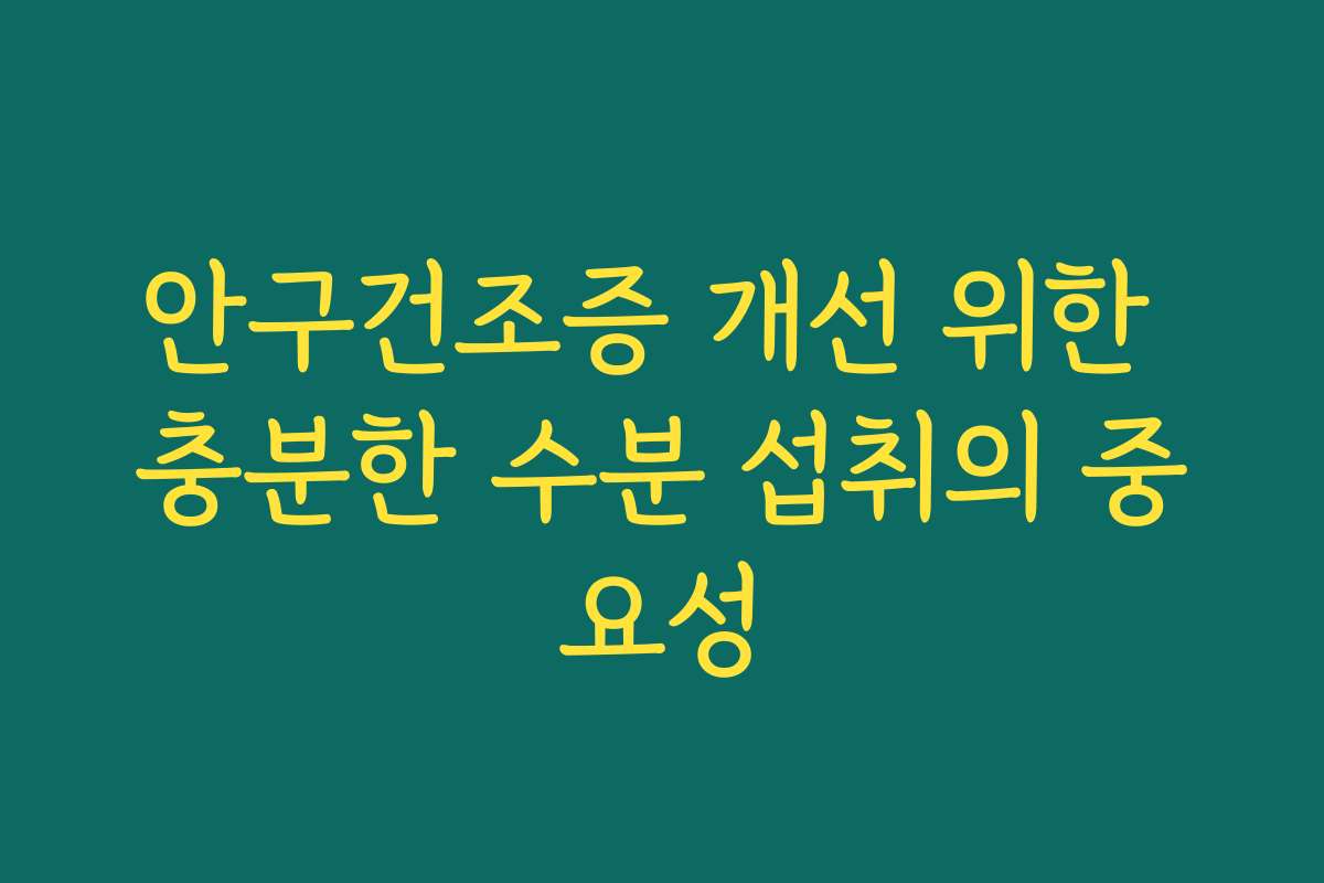 안구건조증 개선 위한 충분한 수분 섭취의 중요성