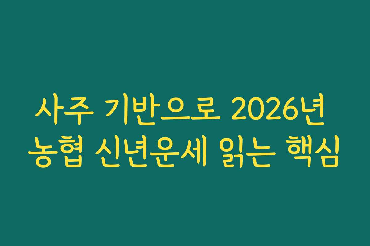 사주 기반으로 2026년 농협 신년운세 읽는 핵심