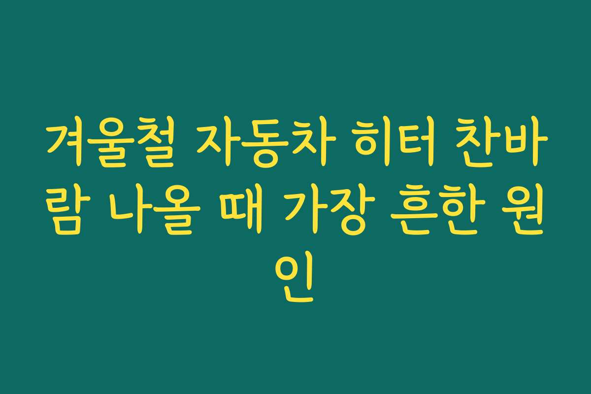 겨울철 자동차 히터 찬바람 나올 때 가장 흔한 원인