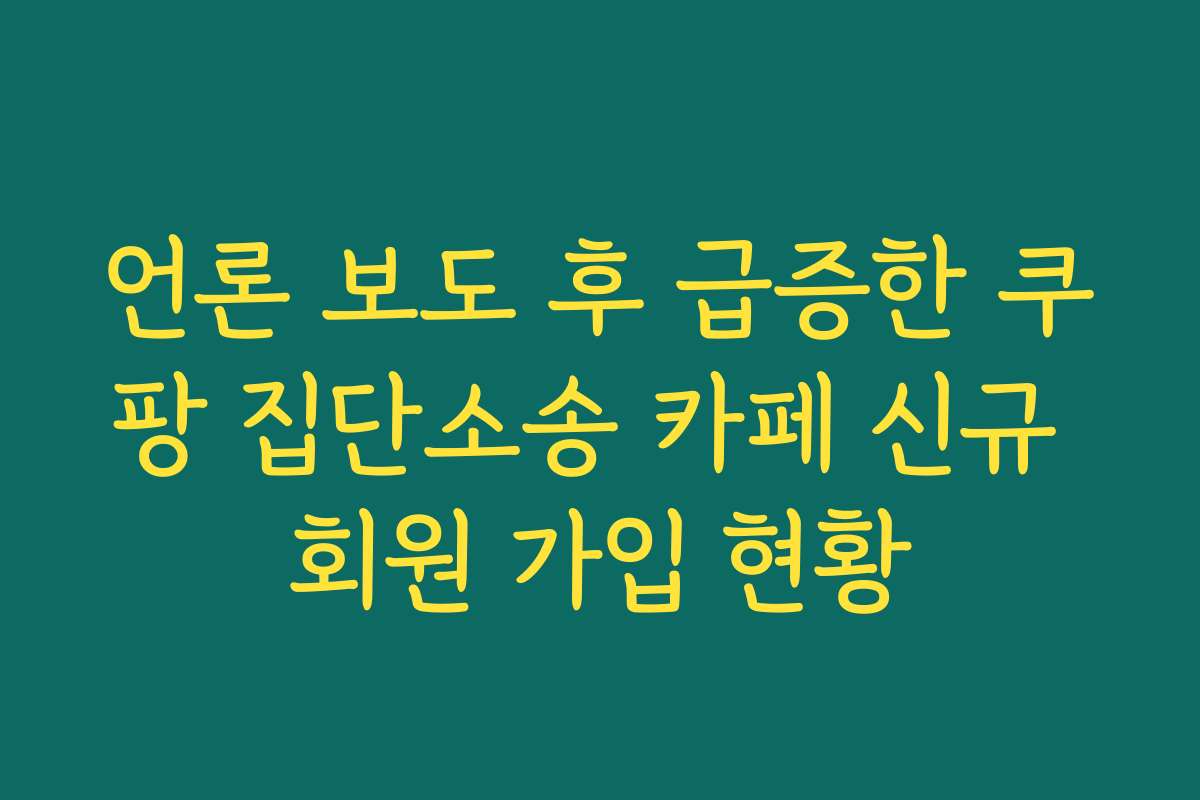 언론 보도 후 급증한 쿠팡 집단소송 카페 신규 회원 가입 현황