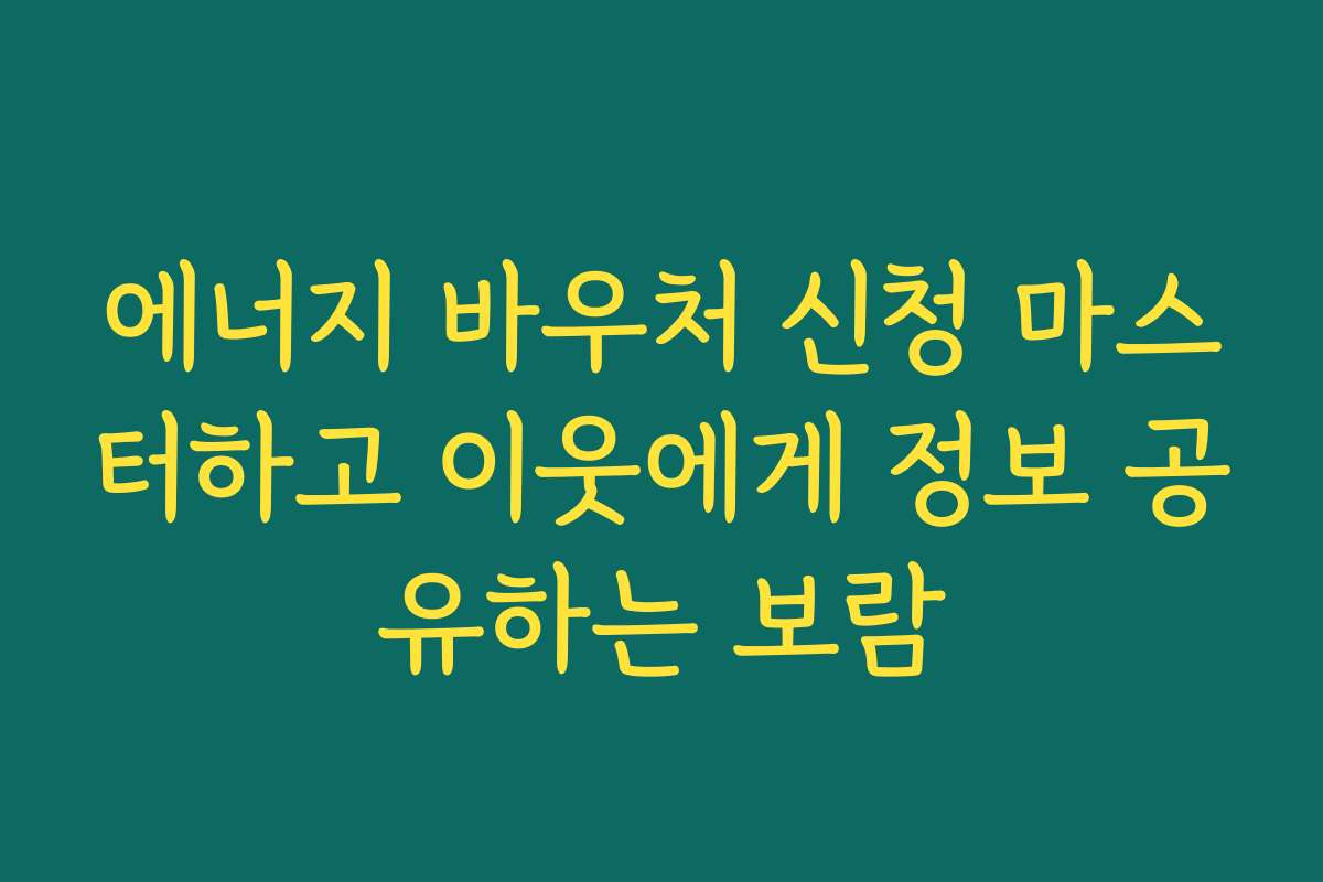 에너지 바우처 신청 마스터하고 이웃에게 정보 공유하는 보람