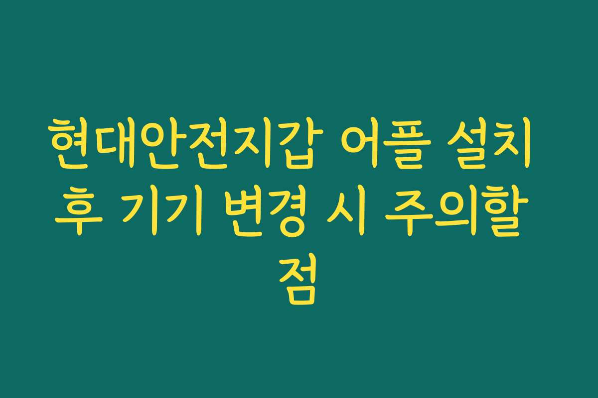 현대안전지갑 어플 설치 후 기기 변경 시 주의할 점
