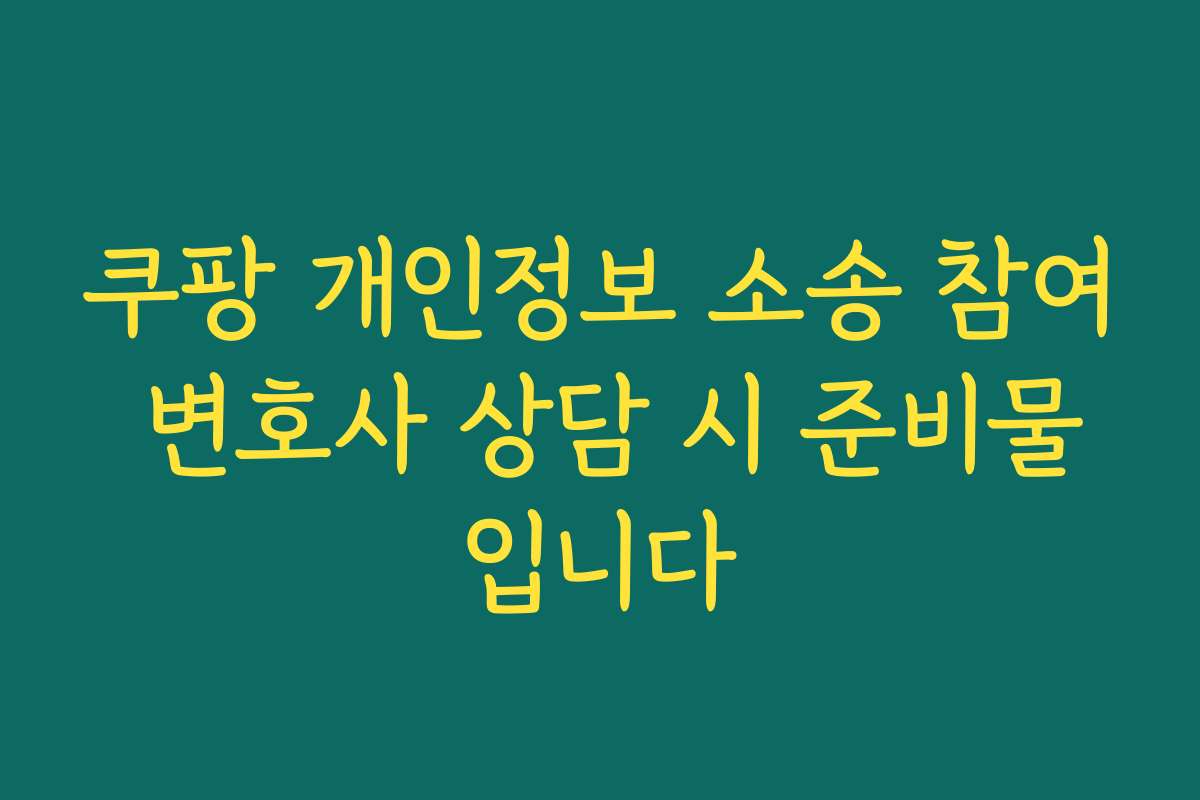 쿠팡 개인정보 소송 참여 변호사 상담 시 준비물입니다