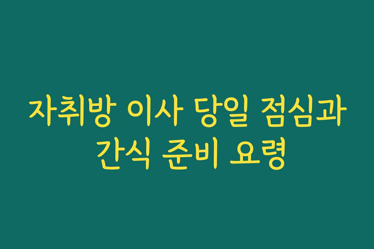 자취방 이사 당일 점심과 간식 준비 요령
