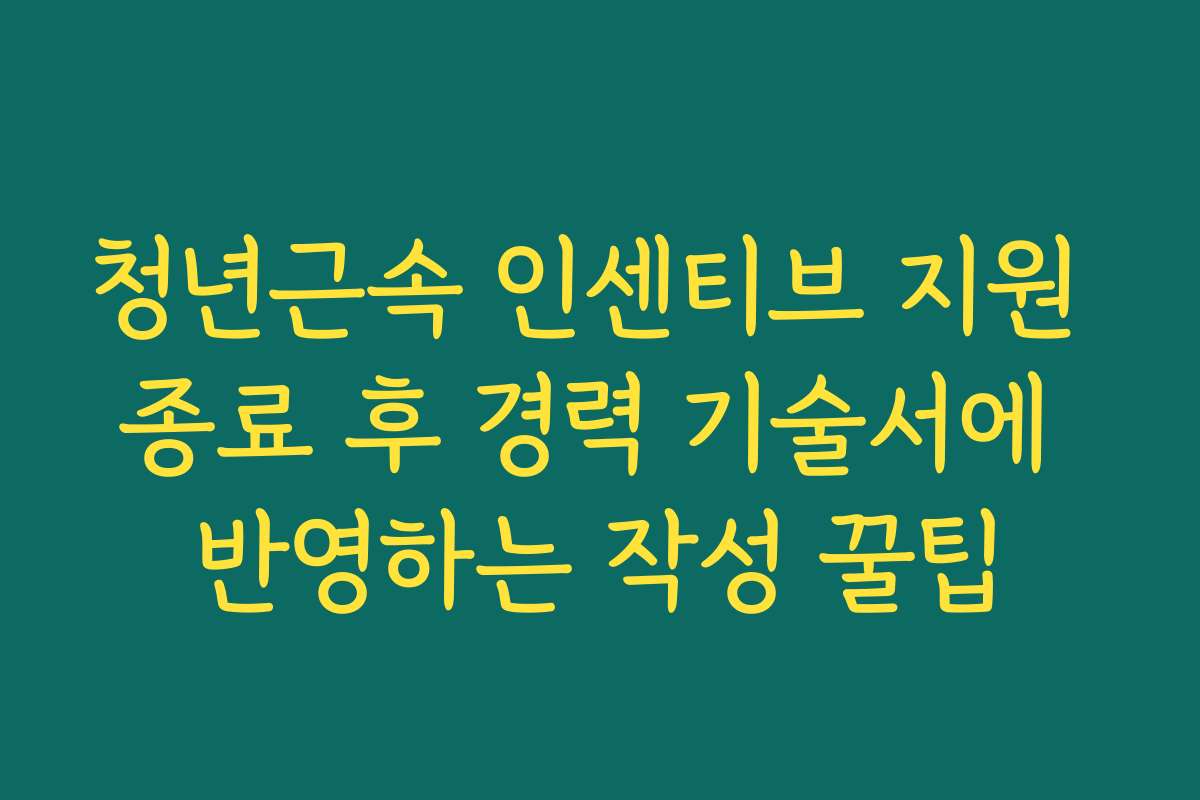 청년근속 인센티브 지원 종료 후 경력 기술서에 반영하는 작성 꿀팁