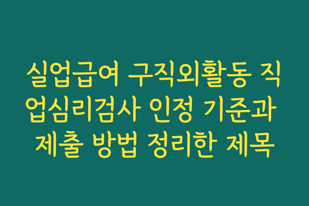 실업급여 구직외활동 직업심리검사 인정 기준과 제출 방법 정리한 제목