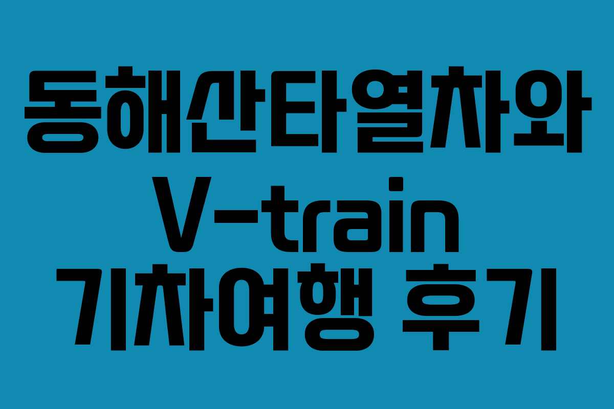 동해산타열차와 V-train 기차여행 후기