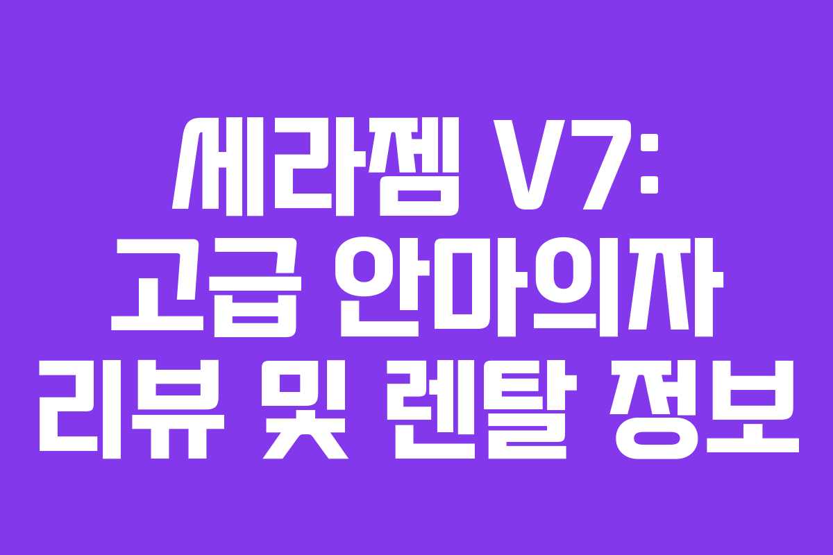 세라젬 V7: 고급 안마의자 리뷰 및 렌탈 정보