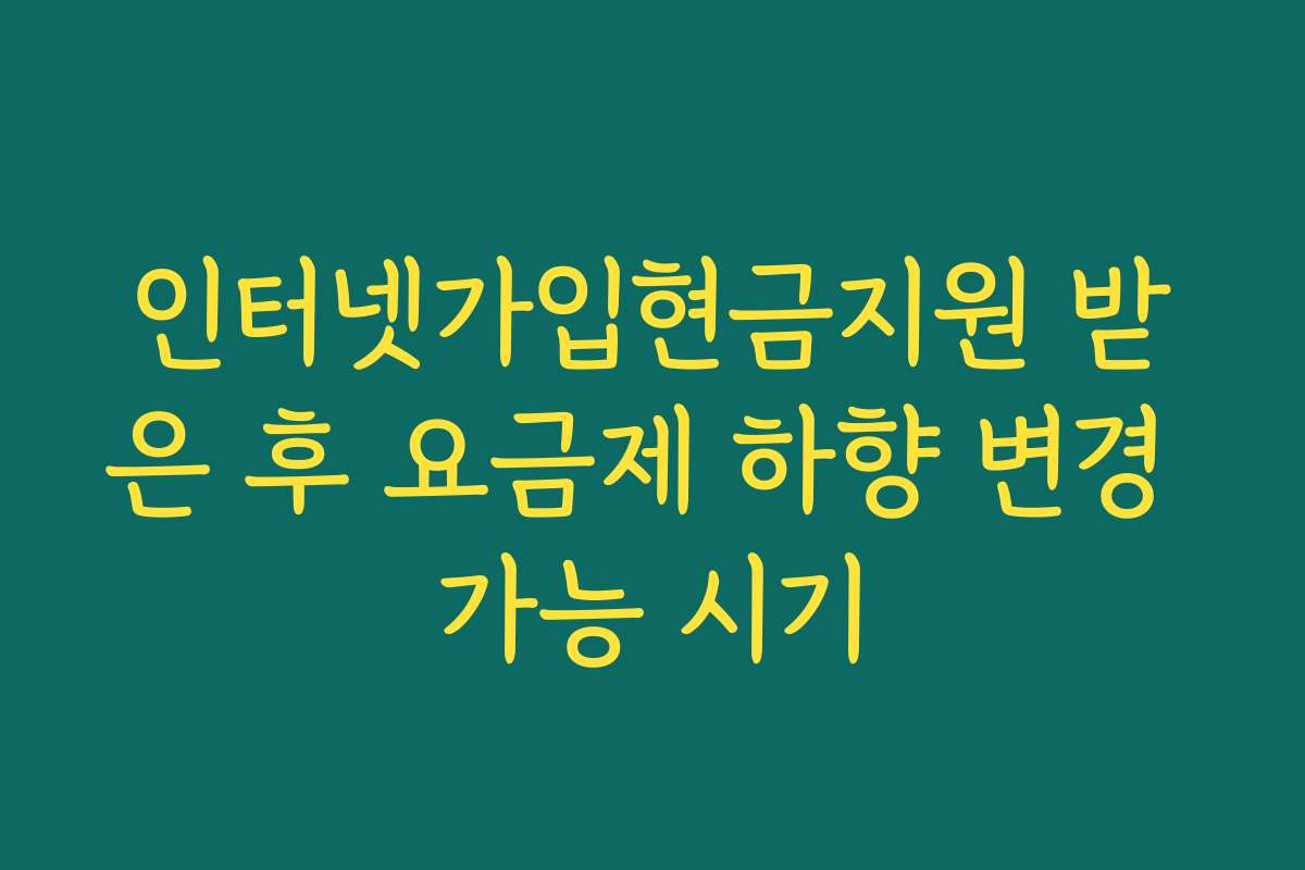 인터넷가입현금지원 받은 후 요금제 하향 변경 가능 시기