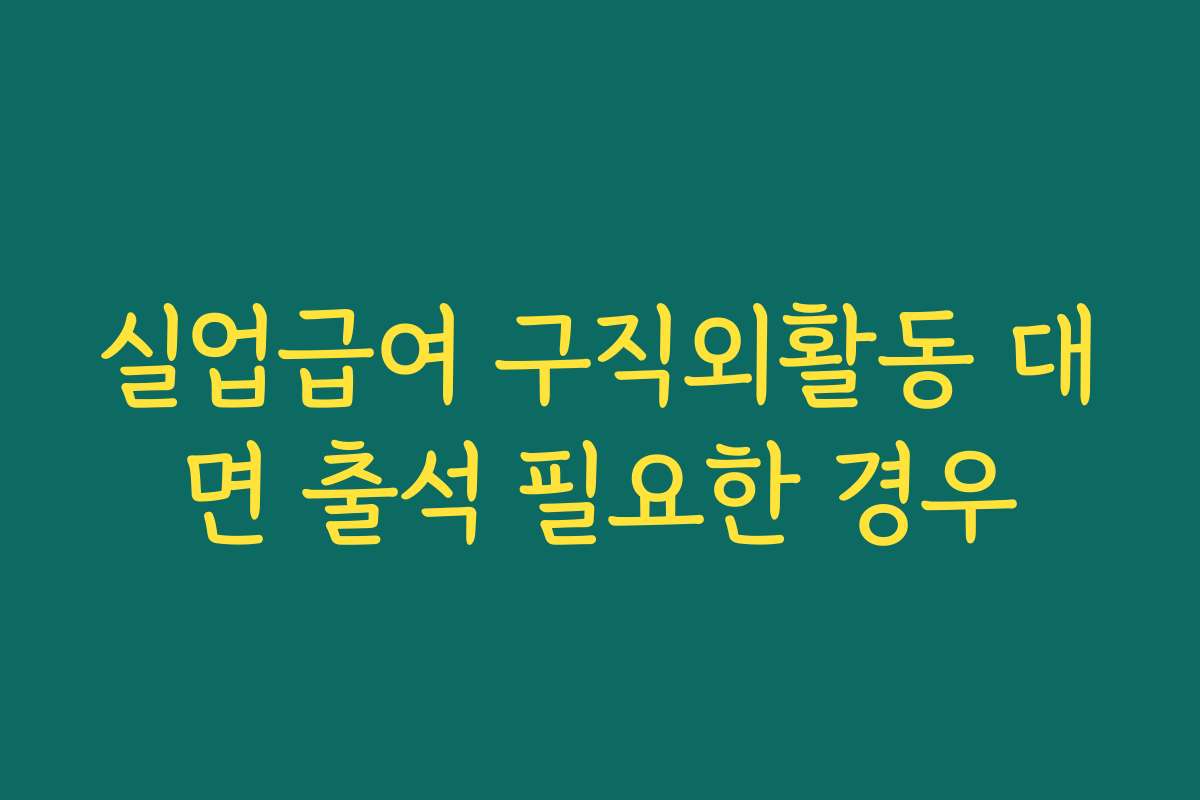실업급여 구직외활동 대면 출석 필요한 경우