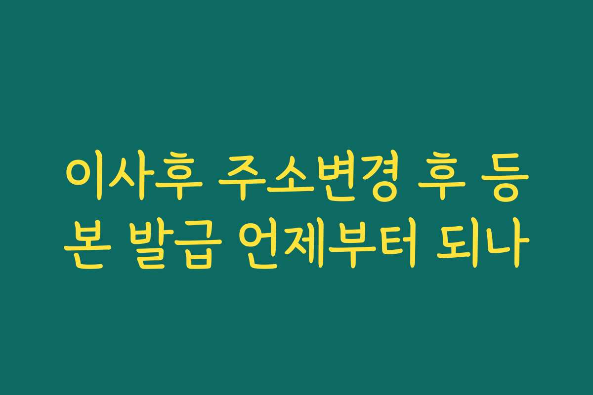 이사후 주소변경 후 등본 발급 언제부터 되나