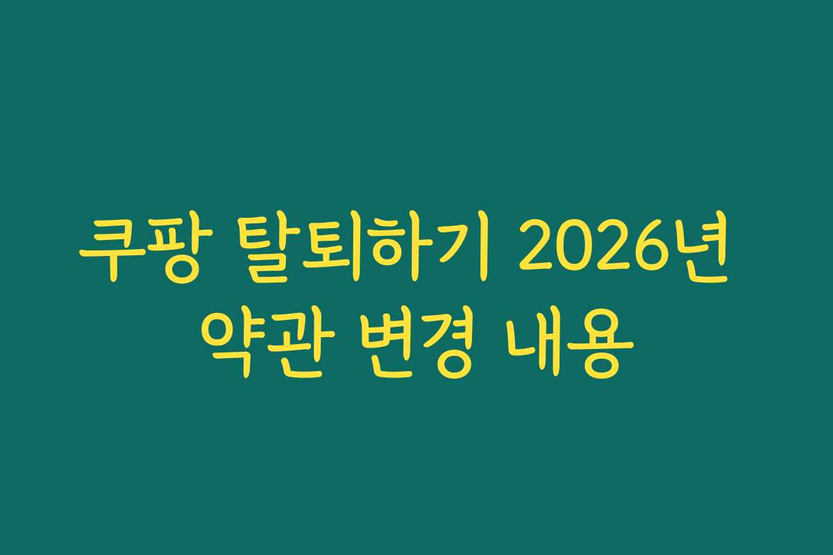 쿠팡 탈퇴하기 2026년 약관 변경 내용