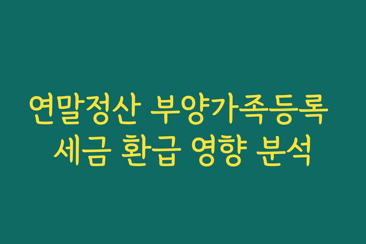 연말정산 부양가족등록 세금 환급 영향 분석