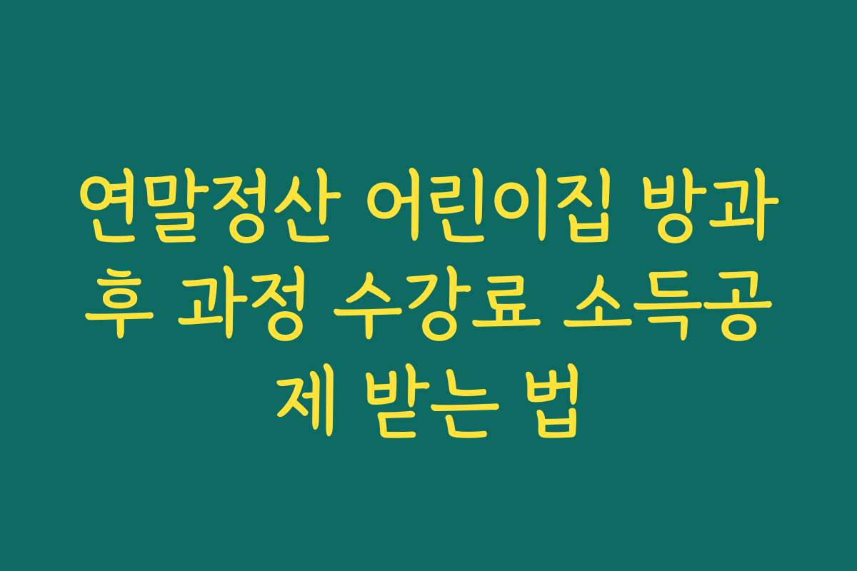 연말정산 어린이집 방과후 과정 수강료 소득공제 받는 법