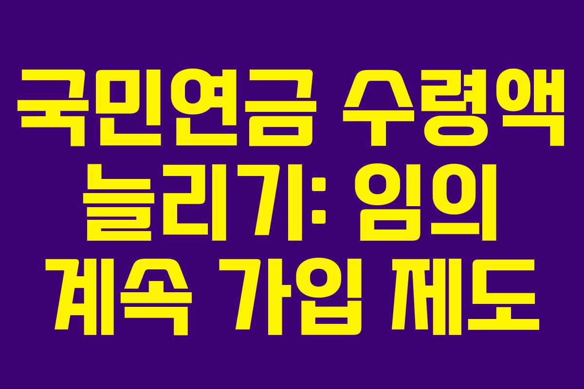 국민연금 수령액 늘리기: 임의 계속 가입 제도