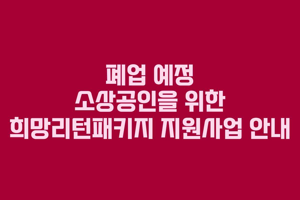 폐업 예정 소상공인을 위한 희망리턴패키지 지원사업 안내