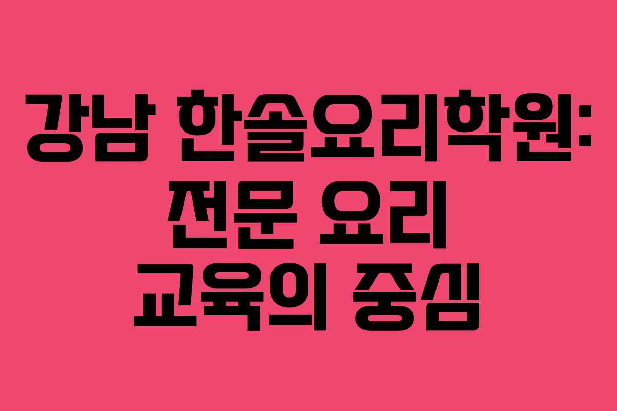 강남 한솔요리학원: 전문 요리 교육의 중심