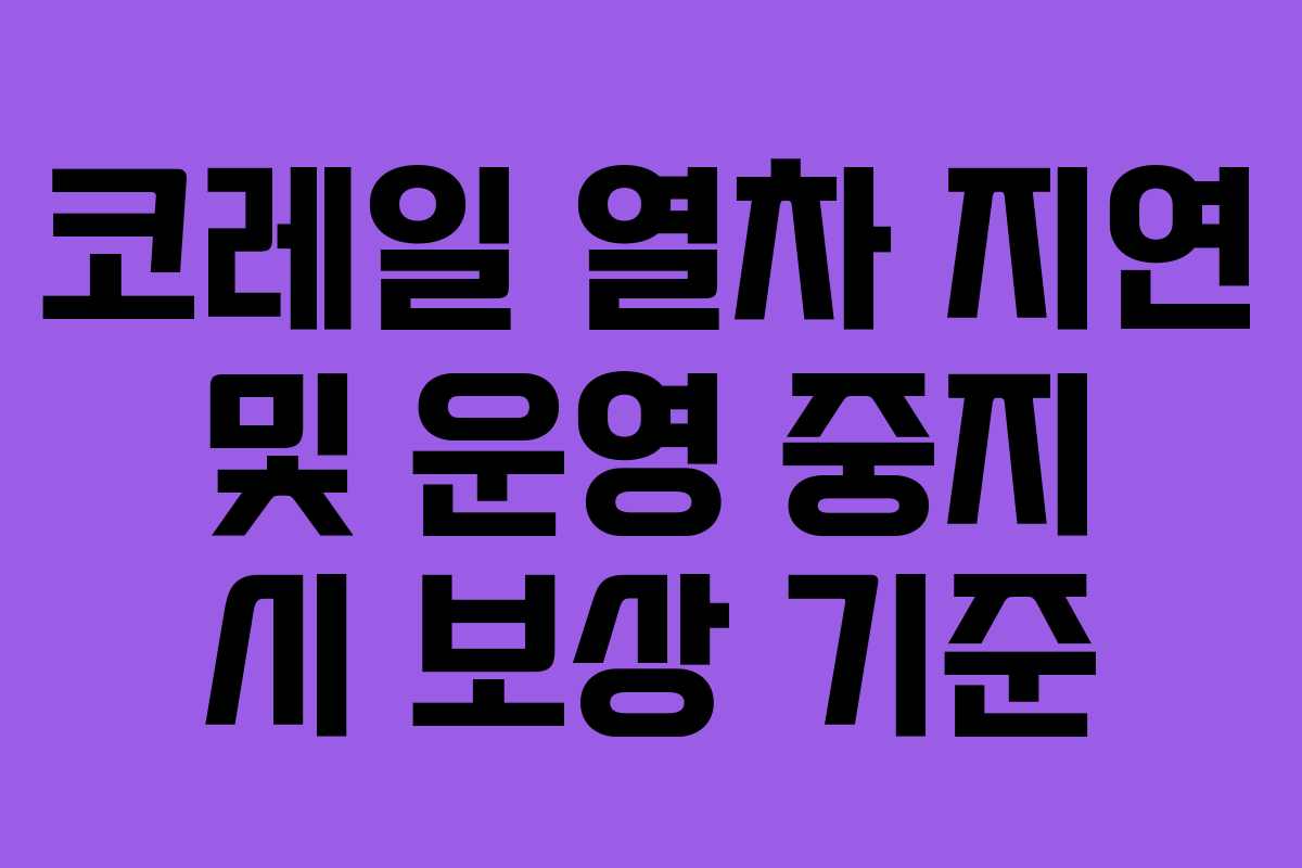 코레일 열차 지연 및 운영 중지 시 보상 기준