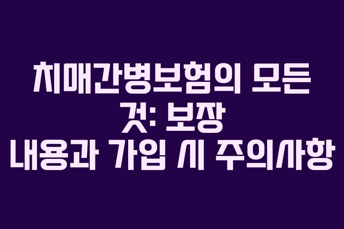 치매간병보험의 모든 것: 보장 내용과 가입 시 주의사항